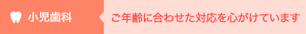 小児歯科 ご年齢に合わせた対応を心がけています