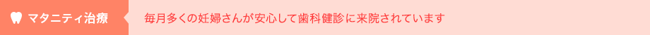 マタニティ治療 毎月多くの妊婦さんが安心して歯科健診に来院されています